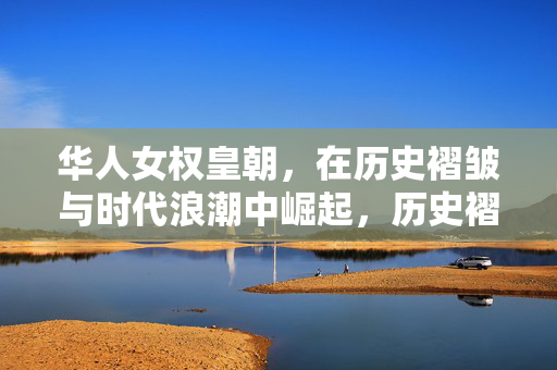 华人女权皇朝,在历史褶皱与时代浪潮中崛起,历史褶皱与时代浪潮中的华人女权皇朝崛起