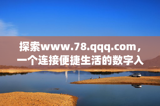 探索www.78.qqq.com,一个连接便捷生活的数字入口,www.78.qqq.com,连接便捷生活的数字入口
