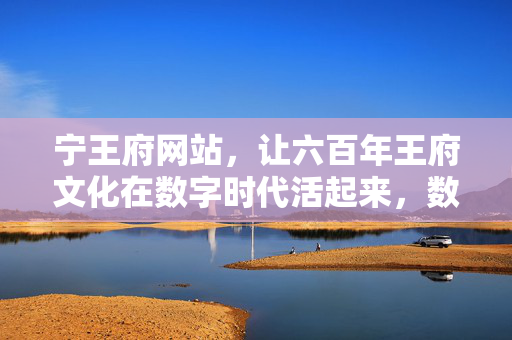 宁王府网站,让六百年王府文化在数字时代活起来,数字宁王府,六百年文化活起来