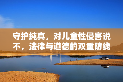 守护纯真,对儿童性侵害说不,法律与道德的双重防线,法律与道德双重防线,守护纯真,向儿童性侵害说不