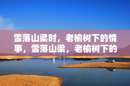雪落山梁时,老榆树下的情事,雪落山梁,老榆树下的情事