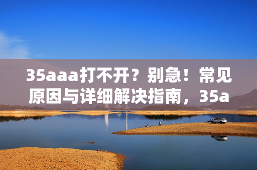 35aaa打不开?别急!常见原因与详细解决指南,35aaa打不开?常见原因与解决指南
