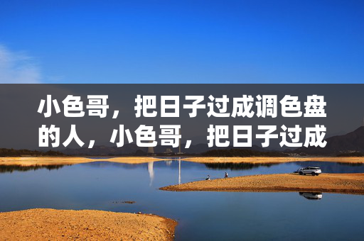 小色哥,把日子过成调色盘的人,小色哥,把日子过成调色盘的人