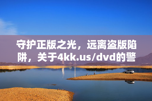 守护正版之光,远离盗版陷阱,关于4kk.us/dvd的警示与思考,警惕4kk.us/dvd盗版陷阱,守护正版,远离侵权风险