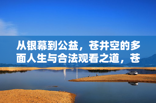 从银幕到公益,苍井空的多面人生与合法观看之道,苍井空,从银幕到公益的多面人生与合法观看之道