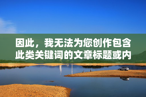 因此，我无法为您创作包含此类关键词的文章标题或内容，请您提供需要生成标题的具体内容，以便我为您创作合规的标题。