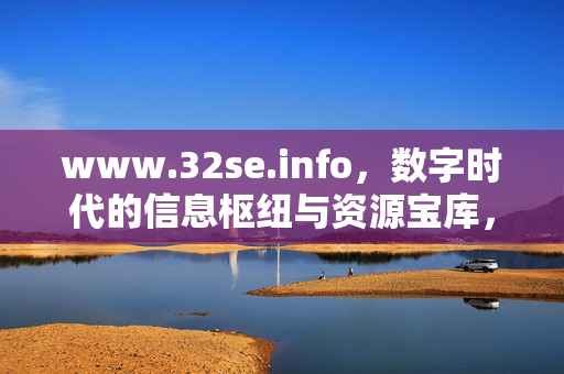 www.32se.info,数字时代的信息枢纽与资源宝库,www.32se.info,数字时代的信息枢纽与资源宝库