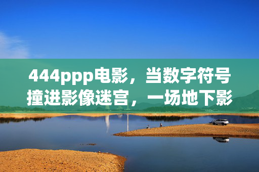 444ppp电影,当数字符号撞进影像迷宫,一场地下影展的狂欢与隐喻,数字符号撞进影像迷宫,地下影展的狂欢与隐喻