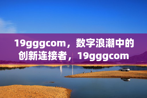 19gggcom,数字浪潮中的创新连接者,19gggcom,数字浪潮中的创新连接者