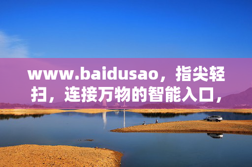 www.baidusao,指尖轻扫,连接万物的智能入口,指尖轻扫,baidusao,连接万物的智能入口