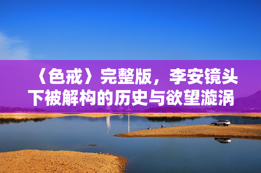 〈色戒〉完整版,李安镜头下被解构的历史与欲望漩涡
