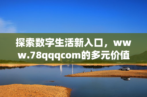 探索数字生活新入口,www.78qqqcom的多元价值与便捷体验,www.78qqqcom,数字生活新入口,多元价值便捷体验