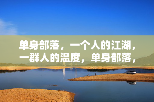 单身部落,一个人的江湖,一群人的温度,单身部落,江湖独行,温度相伴