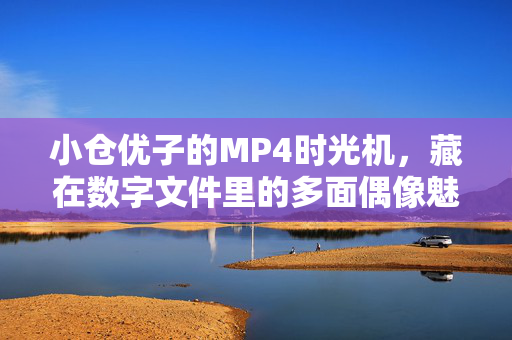 小仓优子的MP4时光机,藏在数字文件里的多面偶像魅力