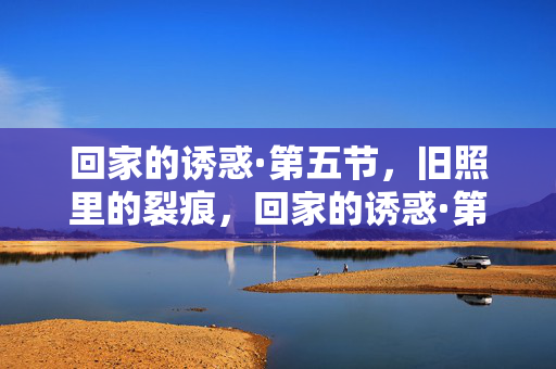 回家的诱惑·第五节,旧照里的裂痕,回家的诱惑·第五节,旧照揭裂痕