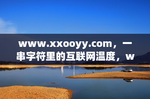 www.xxooyy.com,一串字符里的互联网温度,www.xxooyy.com,一串字符的互联网温度