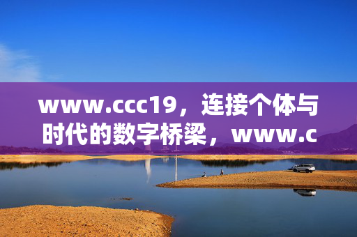 www.ccc19,连接个体与时代的数字桥梁,www.ccc19,连接个体与时代的数字桥梁