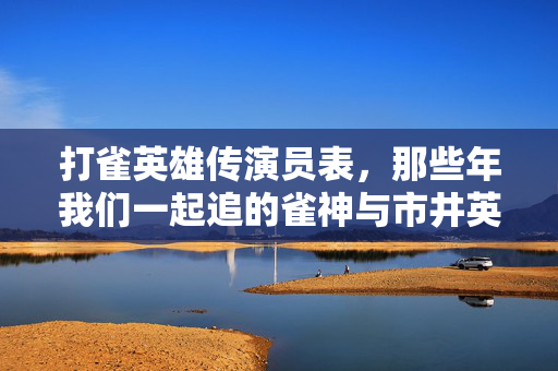 打雀英雄传演员表,那些年我们一起追的雀神与市井英雄,打雀英雄传,那些年我们一起追的雀神与市井英雄