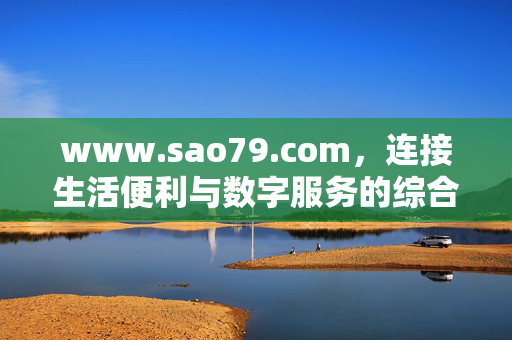 www.sao79.com,连接生活便利与数字服务的综合平台