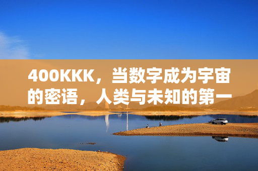 400KKK,当数字成为宇宙的密语,人类与未知的第一次握手