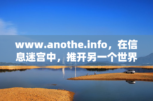 www.anothe.info,在信息迷宫中,推开另一个世界的门,信息迷宫,推开另一个世界的门