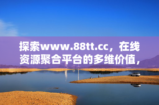 探索www.88tt.cc，在线资源聚合平台的多维价值，www.88tt.cc，在线资源聚合平台的多维价值