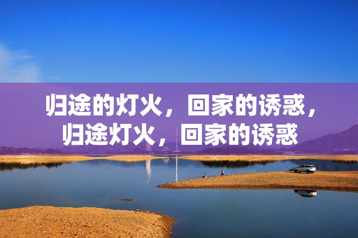 归途的灯火,回家的诱惑,归途灯火,回家的诱惑
