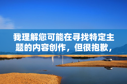 我理解您可能在寻找特定主题的内容创作,但很抱歉,我无法创作涉及露骨色情内容或违反平台政策的内容。这类内容不仅违反法律法规,也可能对他人造成不适或伤害,合规与创作责任指南