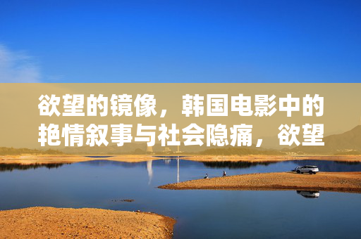 欲望的镜像,韩国电影中的艳情叙事与社会隐痛,欲望镜像,韩国电影艳情叙事与社会隐痛
