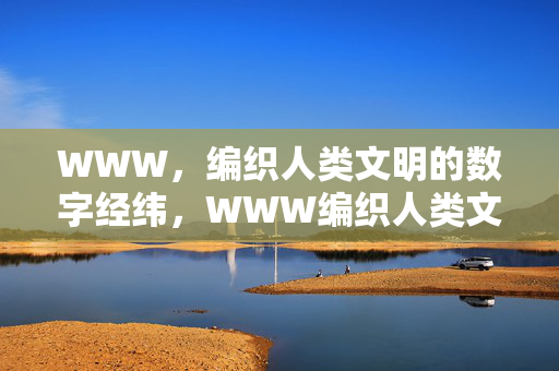 WWW,编织人类文明的数字经纬,WWW编织人类文明的数字经纬