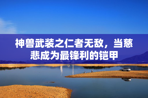 神兽武装之仁者无敌,当慈悲成为最锋利的铠甲