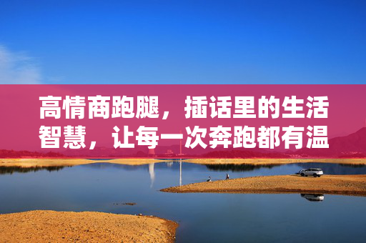 高情商跑腿,插话里的生活智慧,让每一次奔跑都有温度,高情商跑腿,插话里的生活温度