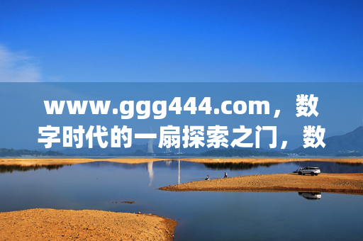 www.ggg444.com,数字时代的一扇探索之门,数字时代的探索之门,www.ggg444.com