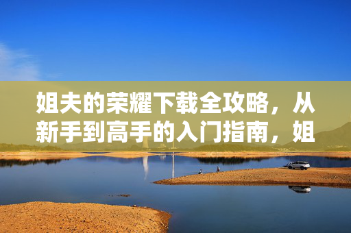 姐夫的荣耀下载全攻略,从新手到高手的入门指南,姐夫的荣耀下载全攻略,新手到高手入门指南