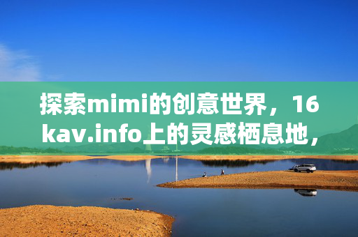探索mimi的创意世界,16kav.info上的灵感栖息地,16kav.info,mimi的创意灵感栖息地