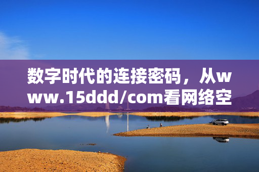 数字时代的连接密码,从www.15ddd/com看网络空间的无限可能,数字时代的连接密码,网络空间的无限可能