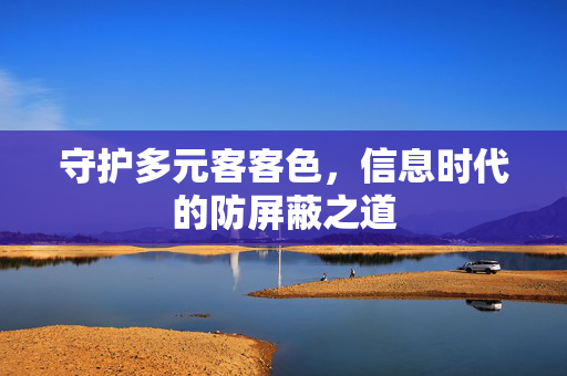 守护多元客客色,信息时代的防屏蔽之道