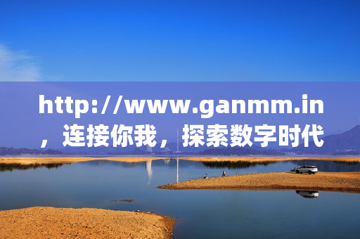 http://www.ganmm.in,连接你我,探索数字时代的多元信息港湾,连接你我,探索数字时代的多元信息港湾