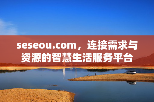 seseou.com,连接需求与资源的智慧生活服务平台
