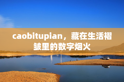 caobitupian,藏在生活褶皱里的数字烟火