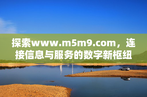 探索www.m5m9.com,连接信息与服务的数字新枢纽,www.m5m9.com,连接信息与服务的数字新枢纽