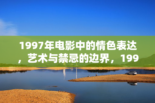 1997年电影中的情色表达,艺术与禁忌的边界,1997年电影,情色表达与艺术禁忌的边界