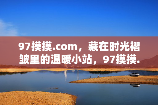 97摸摸.com,藏在时光褶皱里的温暖小站,97摸摸.com,时光褶皱里的温暖小站