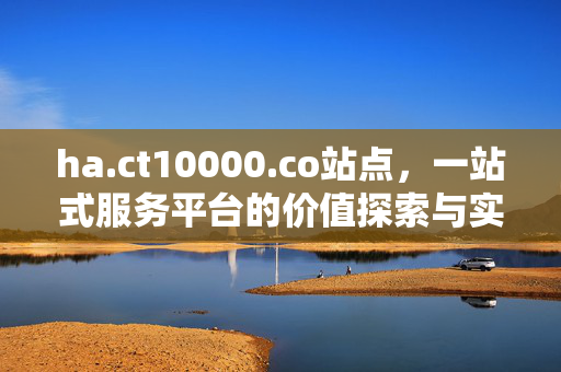 ha.ct10000.co站点,一站式服务平台的价值探索与实用指南,ha.ct10000.co,一站式服务平台的价值探索与实用指南