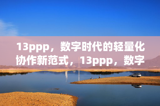 13ppp,数字时代的轻量化协作新范式,13ppp,数字时代的轻量化协作新范式