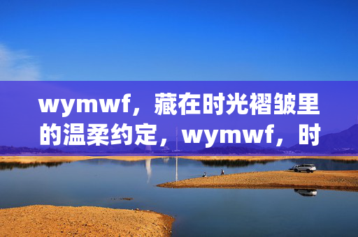 wymwf,藏在时光褶皱里的温柔约定,wymwf,时光褶皱里的温柔约定