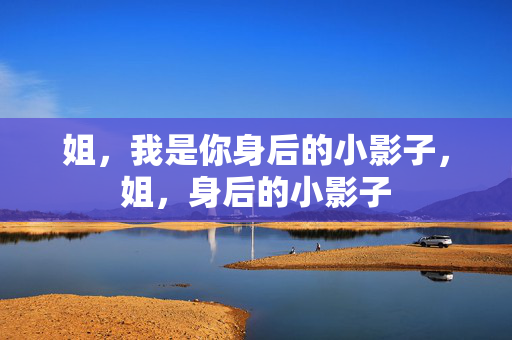 姐,我是你身后的小影子,姐,身后的小影子