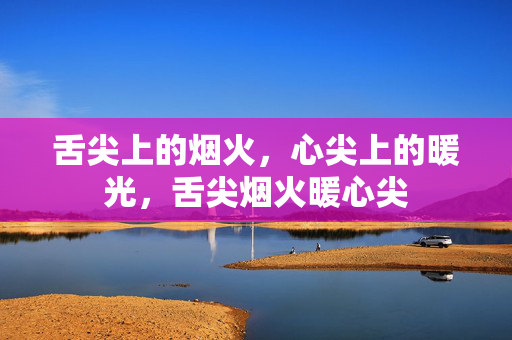 舌尖上的烟火,心尖上的暖光,舌尖烟火暖心尖