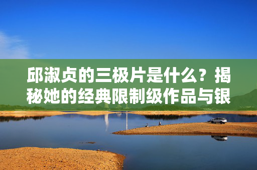 邱淑贞的三极片是什么?揭秘她的经典限制级作品与银幕魅力,邱淑贞的三极片,揭秘经典限制级作品与银幕魅力