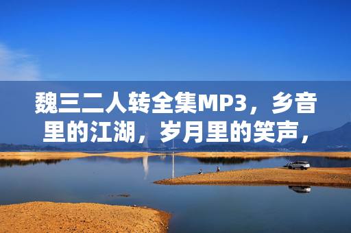 魏三二人转全集MP3,乡音里的江湖,岁月里的笑声,魏三二人转全集MP3,乡音里的江湖,岁月里的笑声